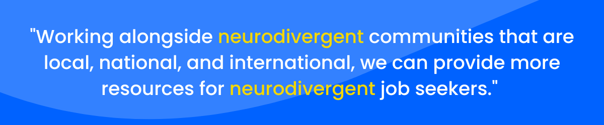 "Working alongside neurodivergent communities that are local, national, and international, we can provide more resources for neurodivergent job seekers.